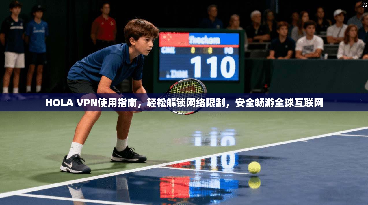 HOLA VPN使用指南，轻松解锁网络限制，安全畅游全球互联网