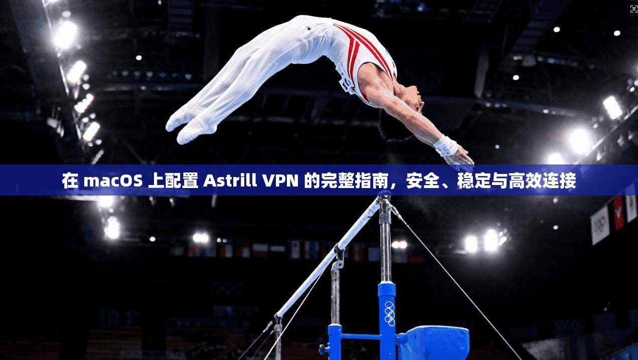 在 macOS 上配置 Astrill VPN 的完整指南，安全、稳定与高效连接