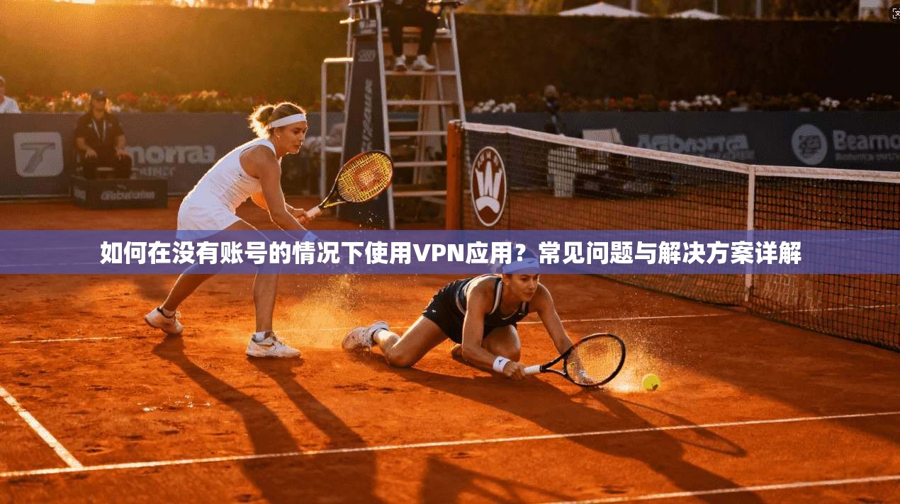 如何在没有账号的情况下使用VPN应用？常见问题与解决方案详解