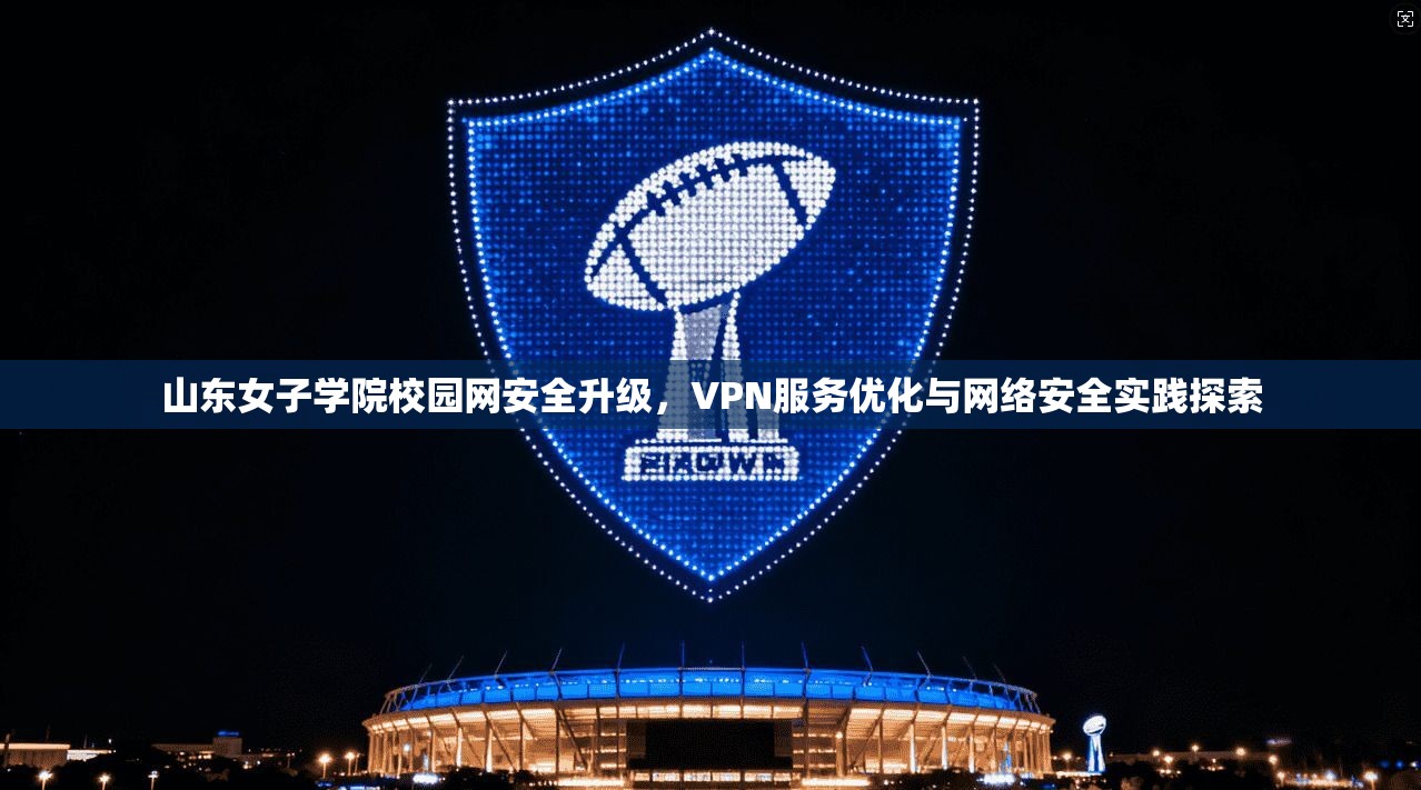 山东女子学院校园网安全升级，VPN服务优化与网络安全实践探索