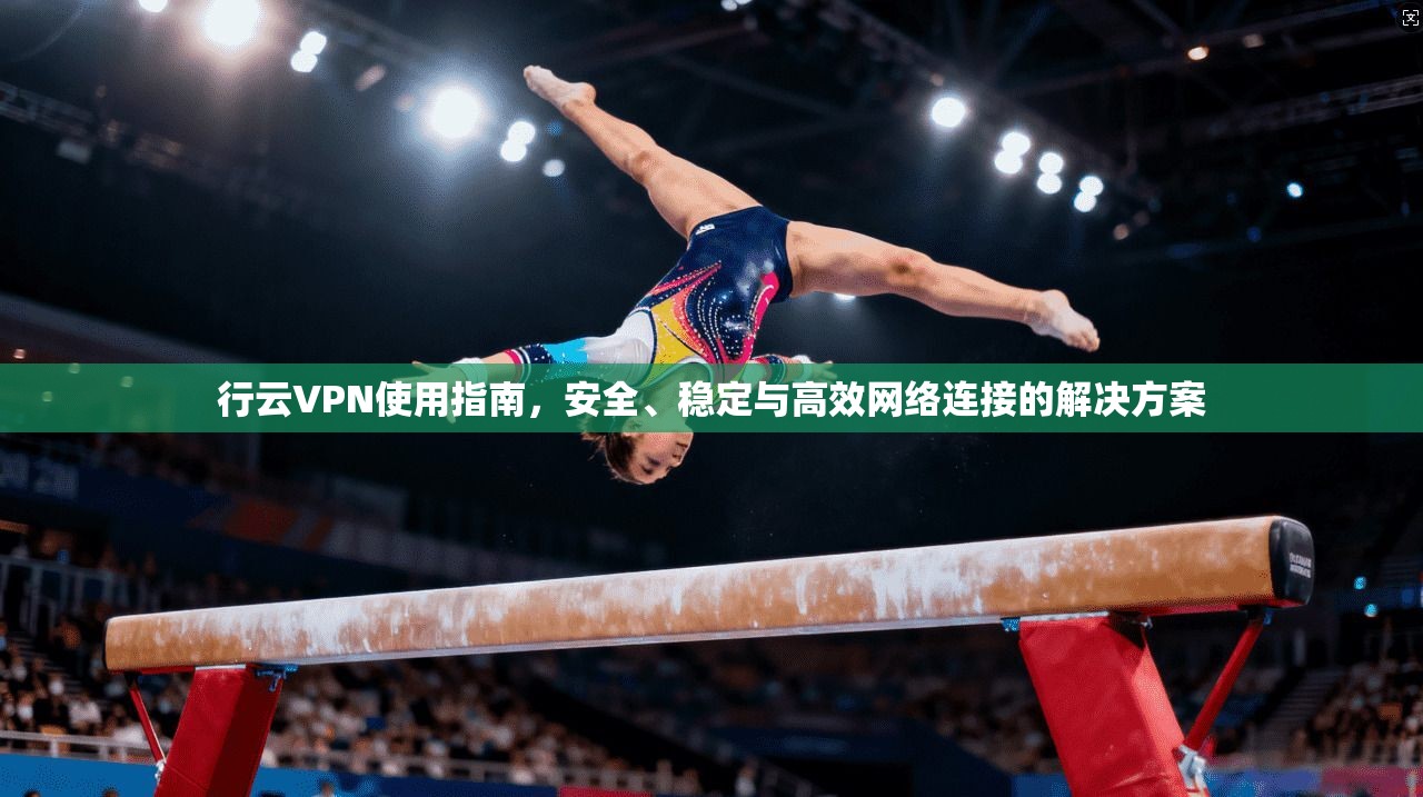 行云VPN使用指南，安全、稳定与高效网络连接的解决方案