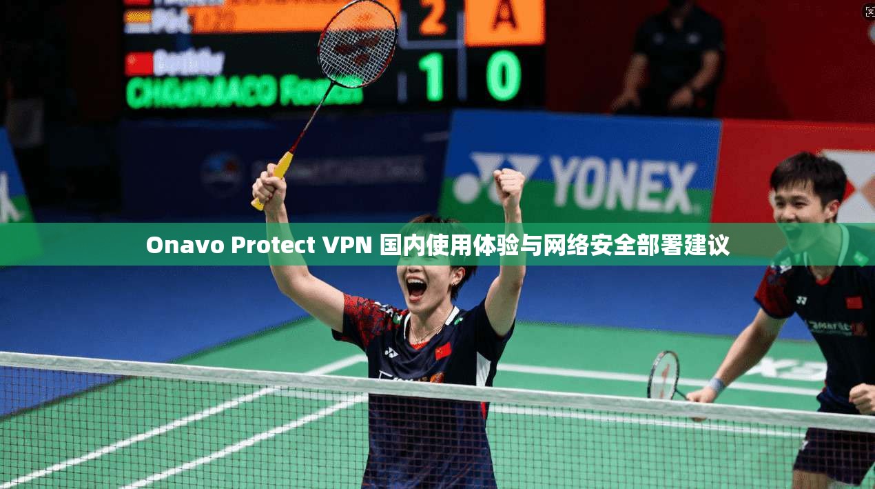 Onavo Protect VPN 国内使用体验与网络安全部署建议