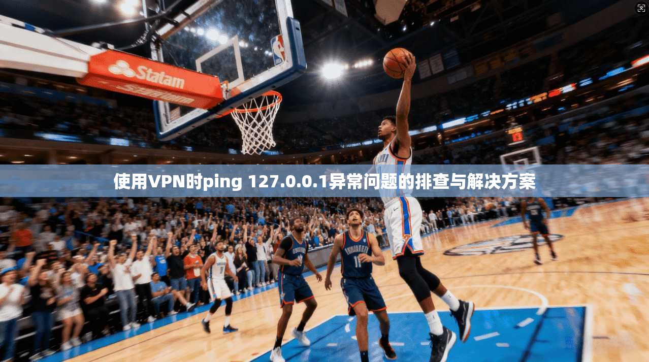 使用VPN时ping 127.0.0.1异常问题的排查与解决方案 使用VPN时ping 127.0.0.1异常问题的排查与解决方案