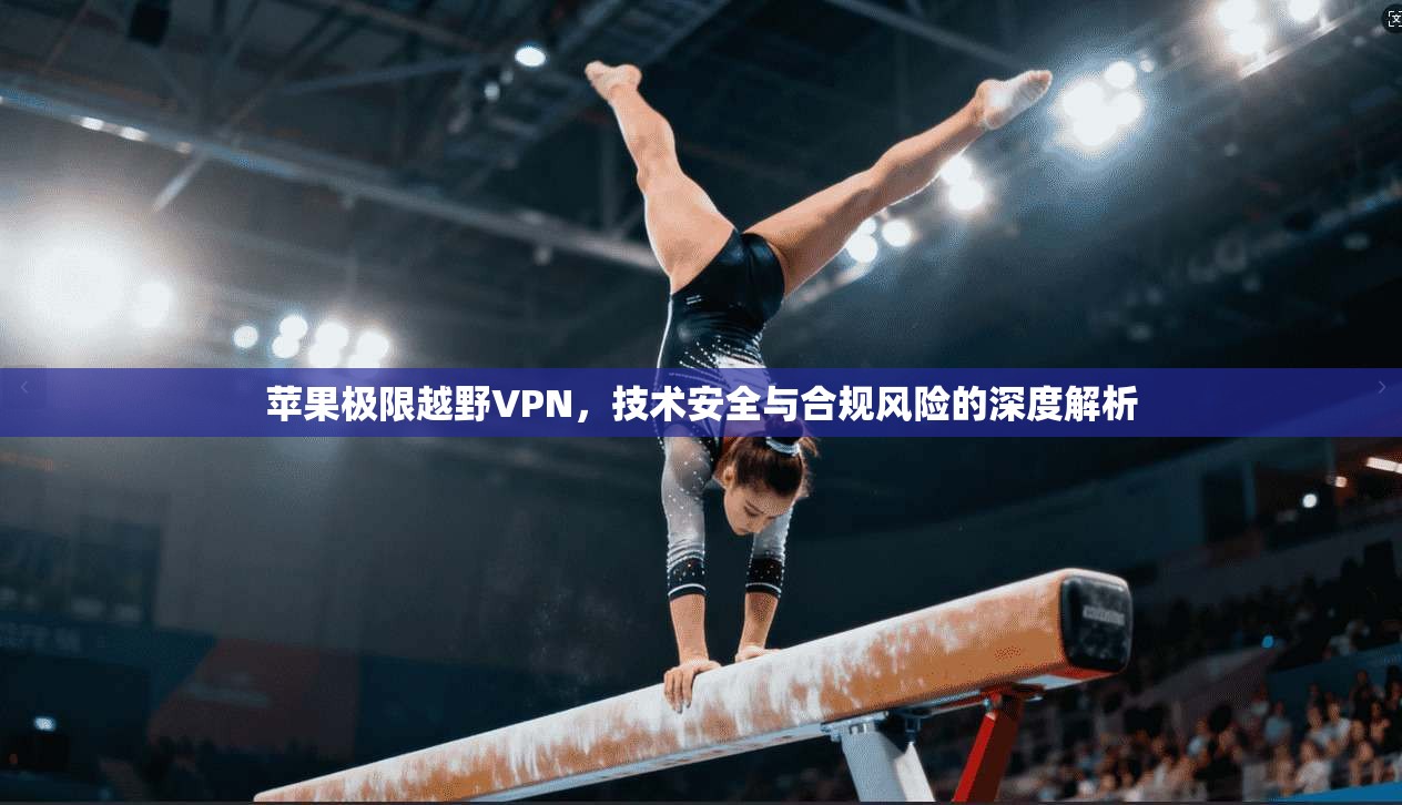 苹果极限越野VPN，技术安全与合规风险的深度解析