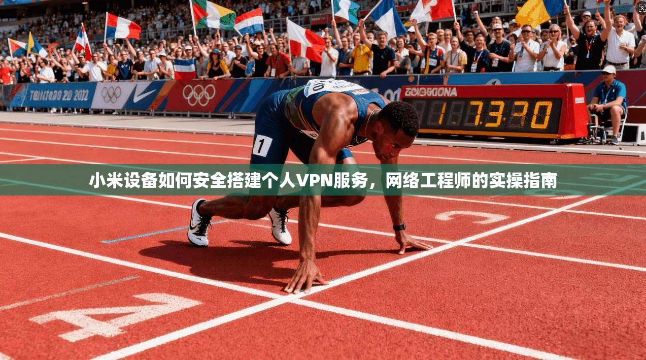 小米设备如何安全搭建个人VPN服务,网络工程师的实操指南 小米设备如何安全搭建个人VPN服务,网络工程师的实操指南