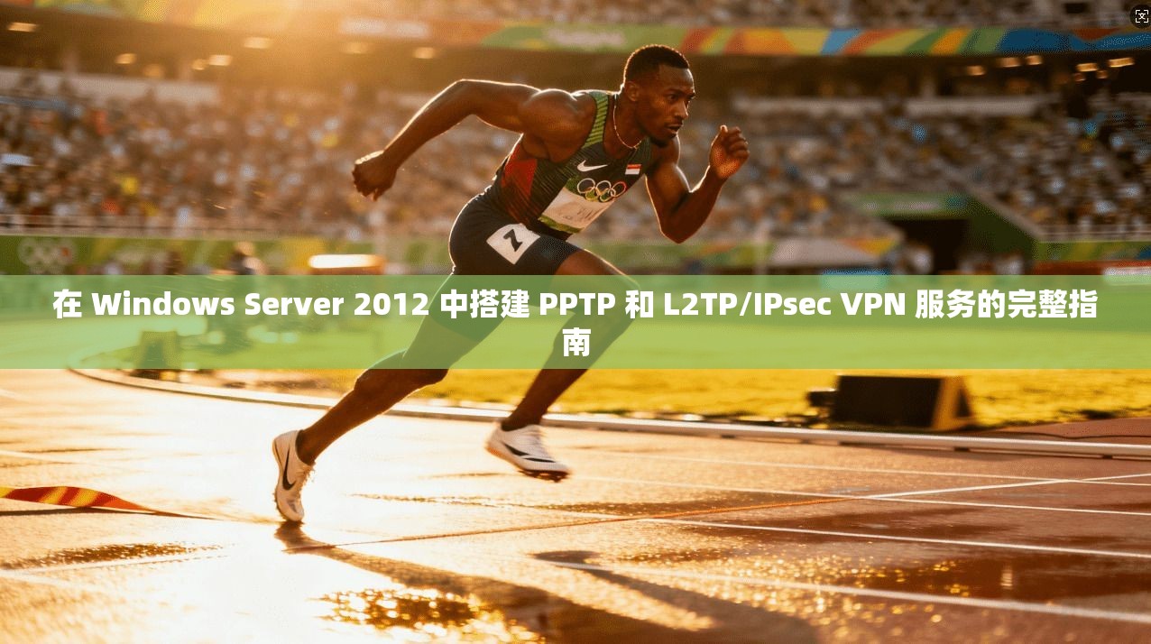 在 Windows Server 2012 中搭建 PPTP 和 L2TP/IPsec VPN 服务的完整指南