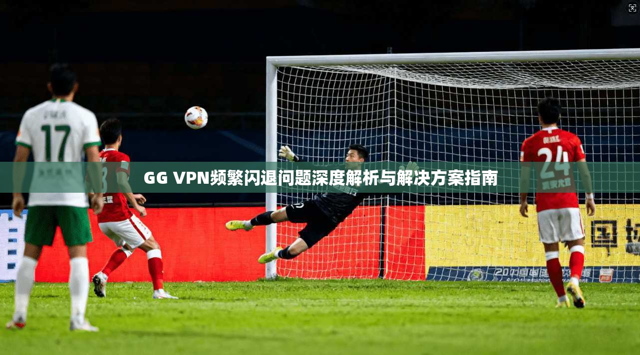 GG VPN频繁闪退问题深度解析与解决方案指南