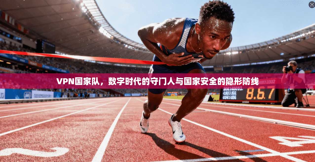 VPN国家队,数字时代的守门人与国家安全的隐形防线 VPN国家队,数字时代的守门人与国家安全的隐形防线