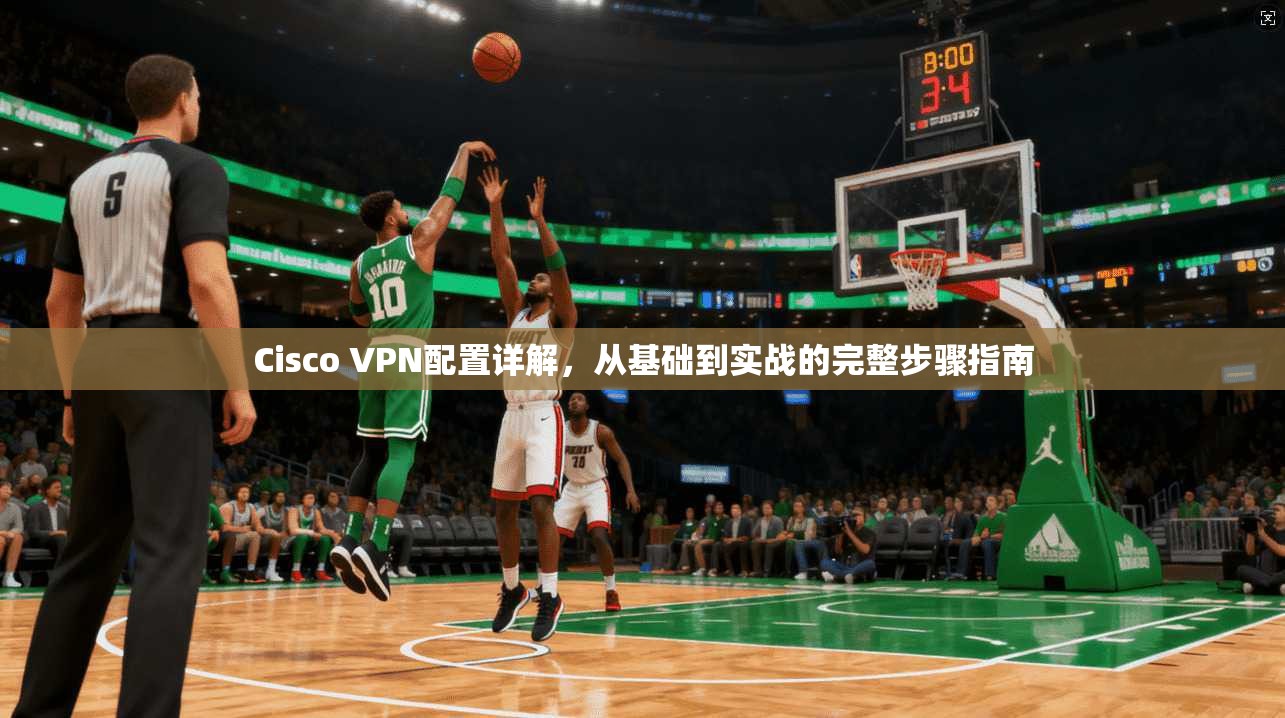 Cisco VPN配置详解,从基础到实战的完整步骤指南 Cisco VPN配置详解,从基础到实战的完整步骤指南