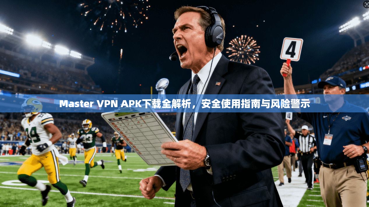 Master VPN APK下载全解析，安全使用指南与风险警示