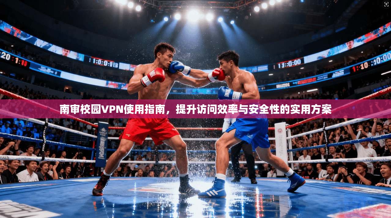 南审校园VPN使用指南，提升访问效率与安全性的实用方案
