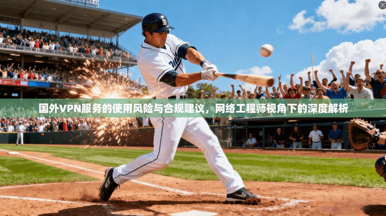 国外VPN服务的使用风险与合规建议,网络工程师视角下的深度解析 国外VPN服务的使用风险与合规建议,网络工程师视角下的深度解析