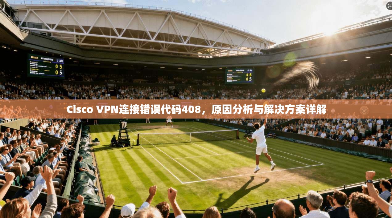 Cisco VPN连接错误代码408,原因分析与解决方案详解 Cisco VPN连接错误代码408,原因分析与解决方案详解