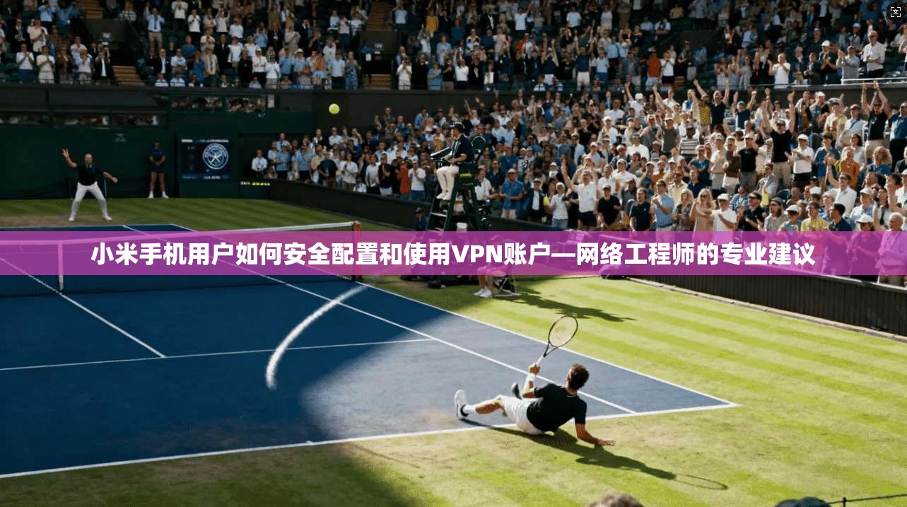 小米手机用户如何安全配置和使用VPN账户—网络工程师的专业建议