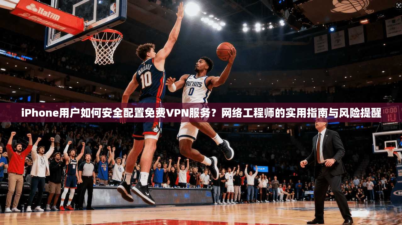 iPhone用户如何安全配置免费VPN服务?网络工程师的实用指南与风险提醒 iPhone用户如何安全配置免费VPN服务?网络工程师的实用指南与风险提醒