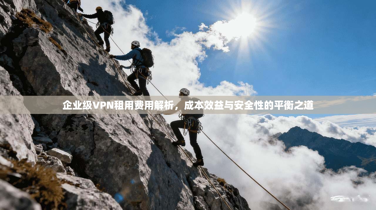 企业级VPN租用费用解析,成本效益与安全性的平衡之道 企业级VPN租用费用解析,成本效益与安全性的平衡之道