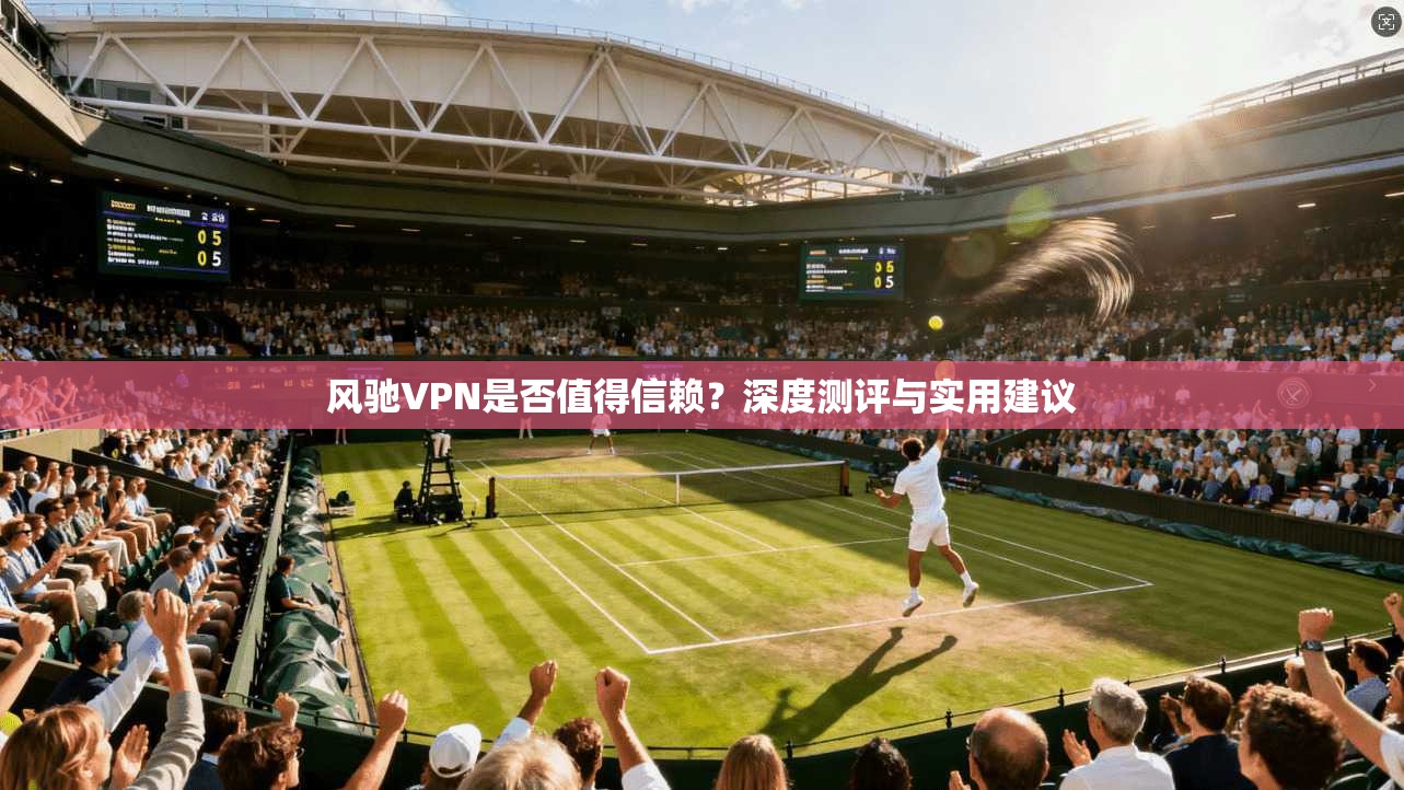 风驰VPN是否值得信赖?深度测评与实用建议 风驰VPN是否值得信赖?深度测评与实用建议