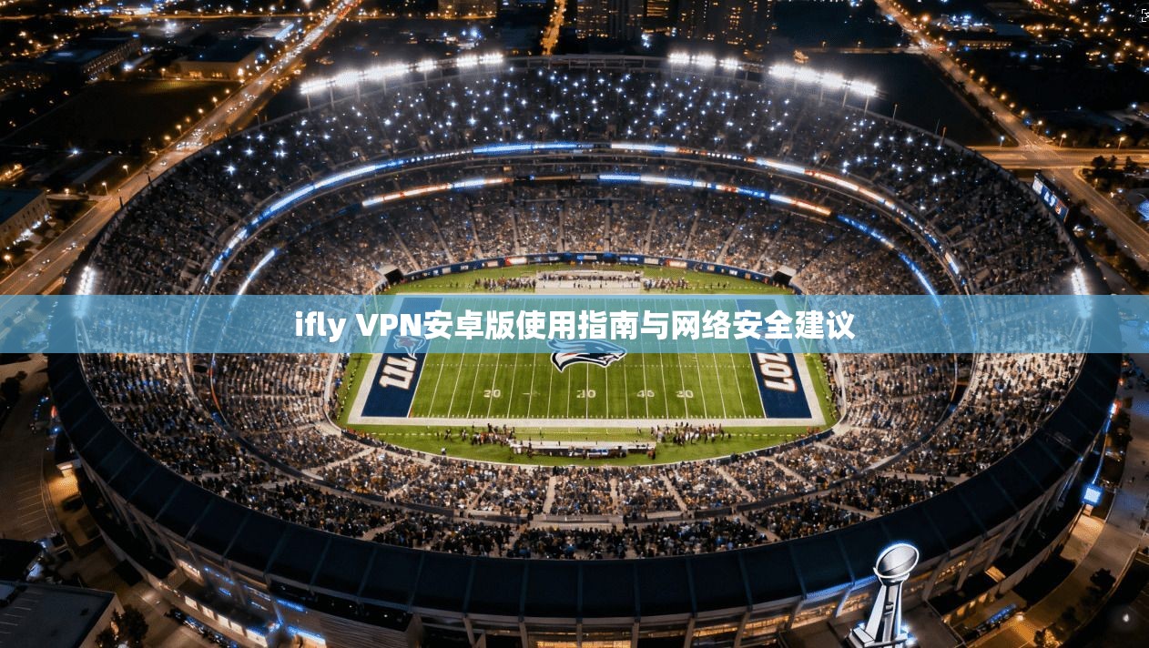 ifly VPN安卓版使用指南与网络安全建议 ifly VPN安卓版使用指南与网络安全建议