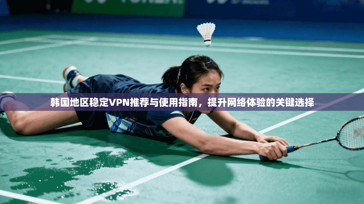 韩国地区稳定VPN推荐与使用指南，提升网络体验的关键选择