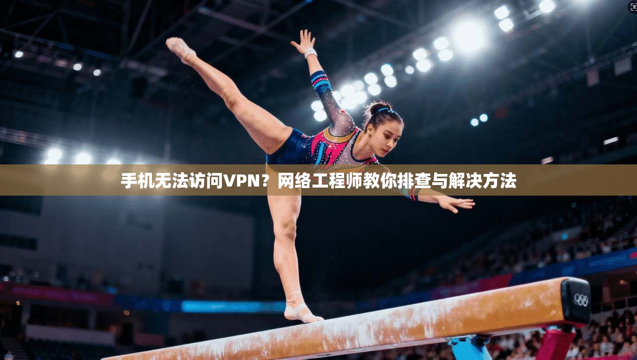 手机无法访问VPN?网络工程师教你排查与解决方法 手机无法访问VPN?网络工程师教你排查与解决方法