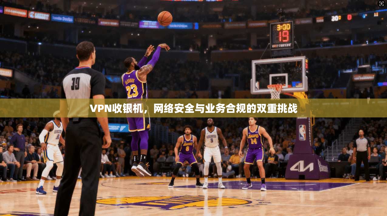 VPN收银机,网络安全与业务合规的双重挑战 VPN收银机,网络安全与业务合规的双重挑战