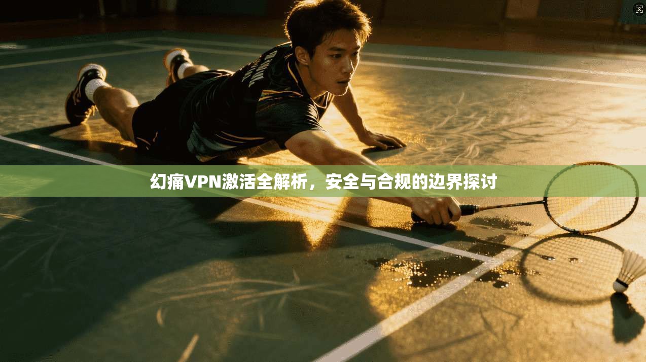 幻痛VPN激活全解析,安全与合规的边界探讨 幻痛VPN激活全解析,安全与合规的边界探讨