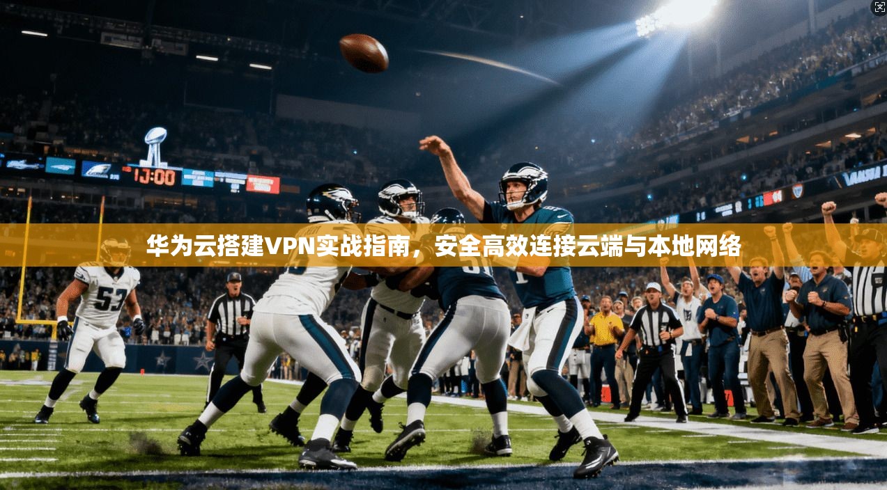 华为云搭建VPN实战指南,安全高效连接云端与本地网络 华为云搭建VPN实战指南,安全高效连接云端与本地网络