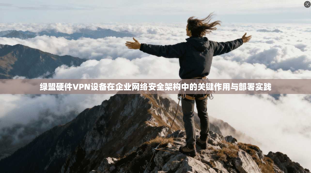 绿盟硬件VPN设备在企业网络安全架构中的关键作用与部署实践 绿盟硬件VPN设备在企业网络安全架构中的关键作用与部署实践