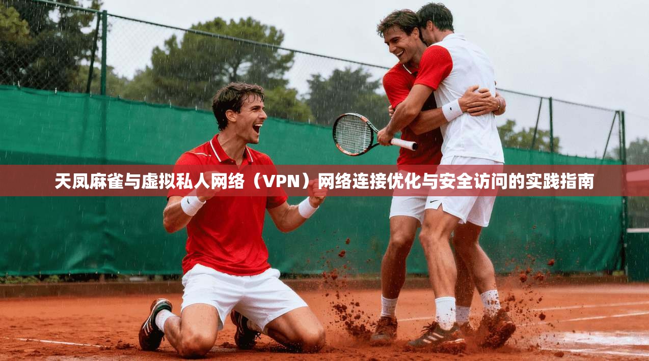 天凤麻雀与虚拟私人网络（VPN）网络连接优化与安全访问的实践指南