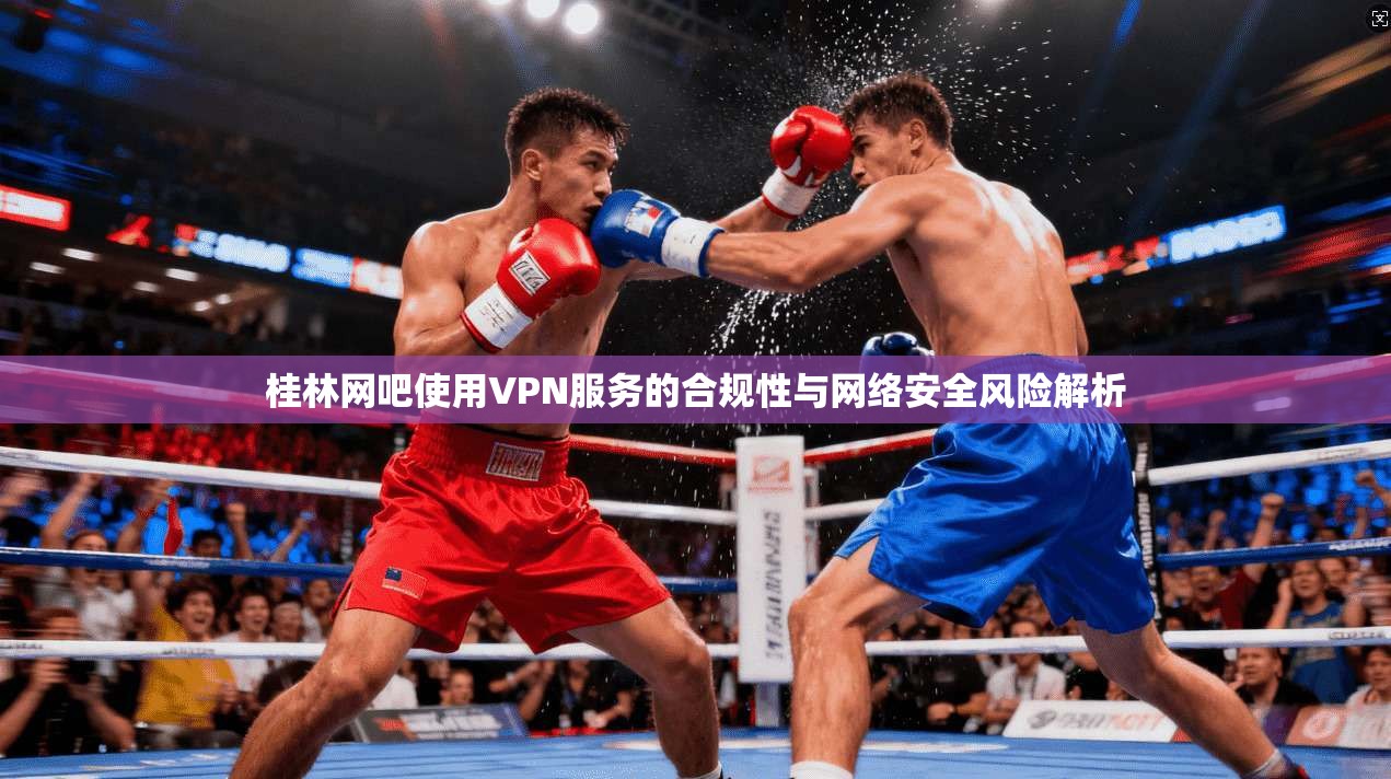 桂林网吧使用VPN服务的合规性与网络安全风险解析 桂林网吧使用VPN服务的合规性与网络安全风险解析