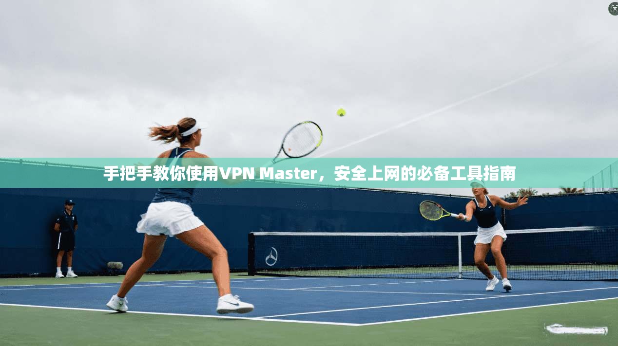手把手教你使用VPN Master,安全上网的必备工具指南 手把手教你使用VPN Master,安全上网的必备工具指南