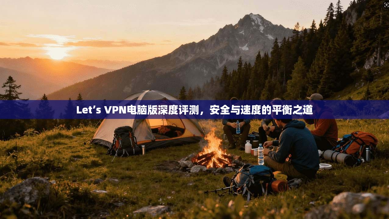 Let’s VPN电脑版深度评测,安全与速度的平衡之道 Let’s VPN电脑版深度评测,安全与速度的平衡之道