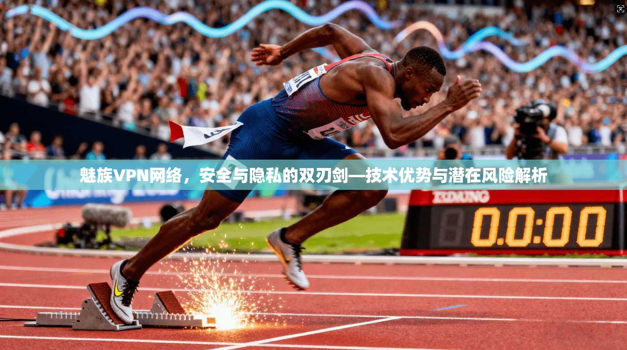 魅族VPN网络,安全与隐私的双刃剑—技术优势与潜在风险解析 魅族VPN网络,安全与隐私的双刃剑—技术优势与潜在风险解析