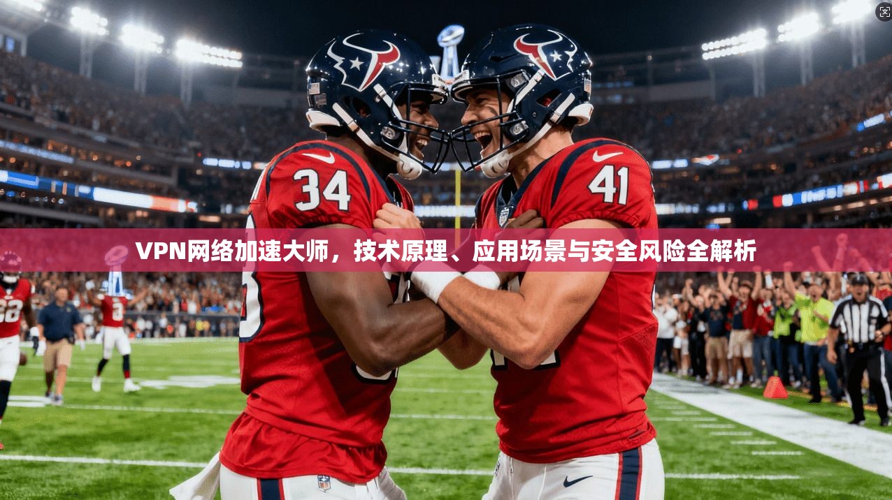 VPN网络加速大师，技术原理、应用场景与安全风险全解析