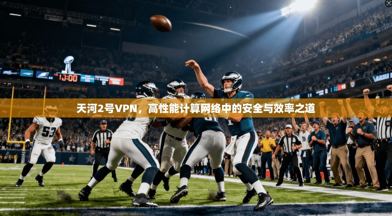 天河2号VPN,高性能计算网络中的安全与效率之道 天河2号VPN,高性能计算网络中的安全与效率之道