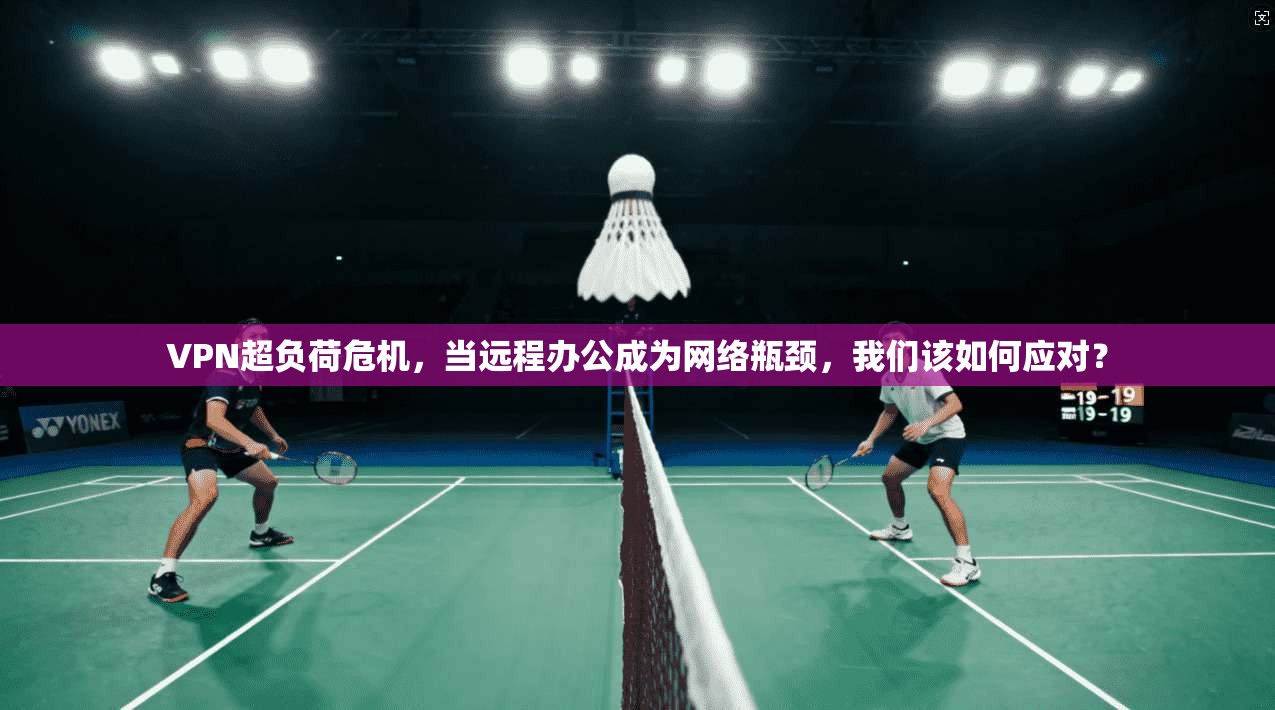 VPN超负荷危机,当远程办公成为网络瓶颈,我们该如何应对? VPN超负荷危机,当远程办公成为网络瓶颈,我们该如何应对?