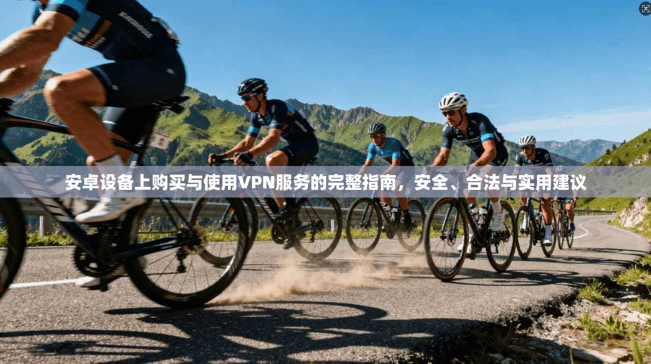安卓设备上购买与使用VPN服务的完整指南,安全、合法与实用建议 安卓设备上购买与使用VPN服务的完整指南,安全、合法与实用建议