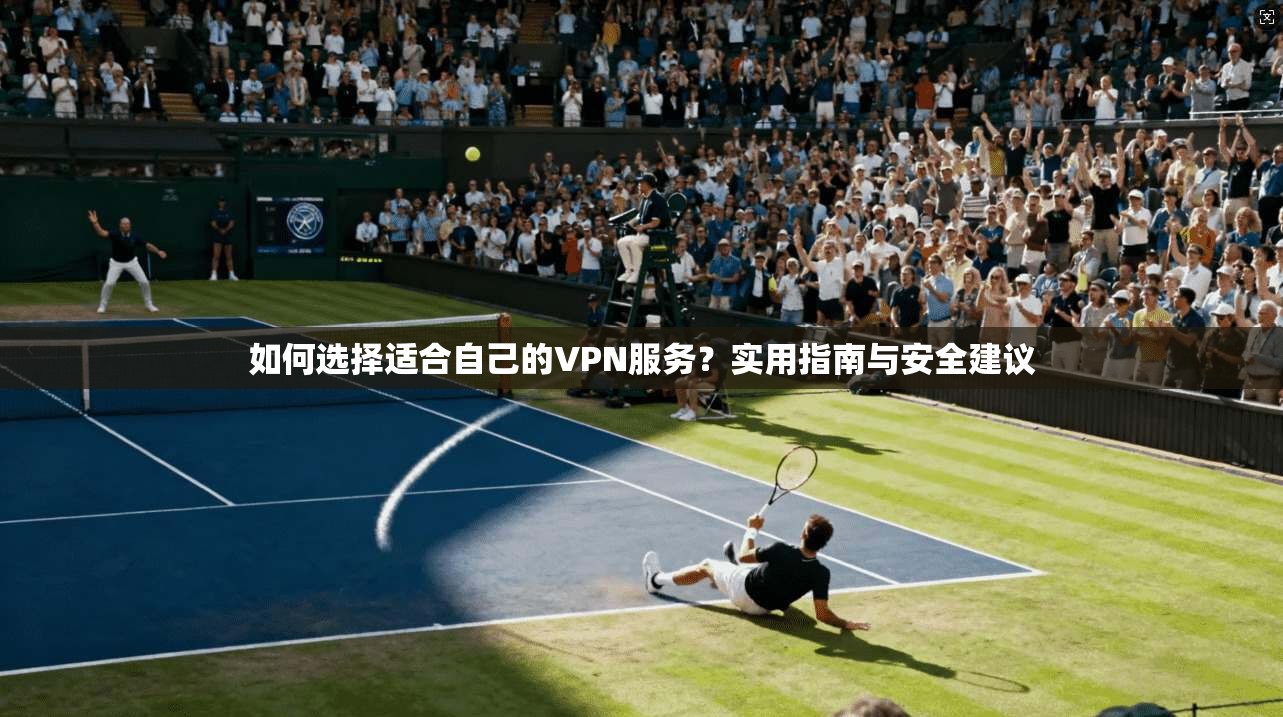 如何选择适合自己的VPN服务？实用指南与安全建议