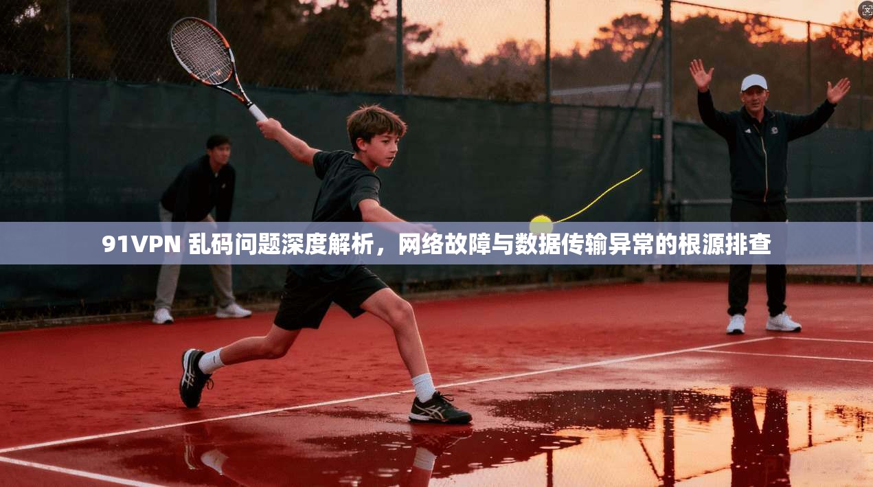 91VPN 乱码问题深度解析,网络故障与数据传输异常的根源排查 91VPN 乱码问题深度解析,网络故障与数据传输异常的根源排查