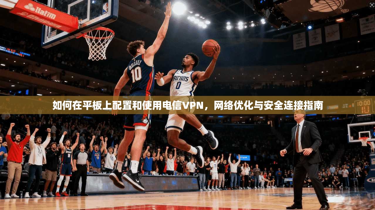 如何在平板上配置和使用电信VPN,网络优化与安全连接指南 如何在平板上配置和使用电信VPN,网络优化与安全连接指南