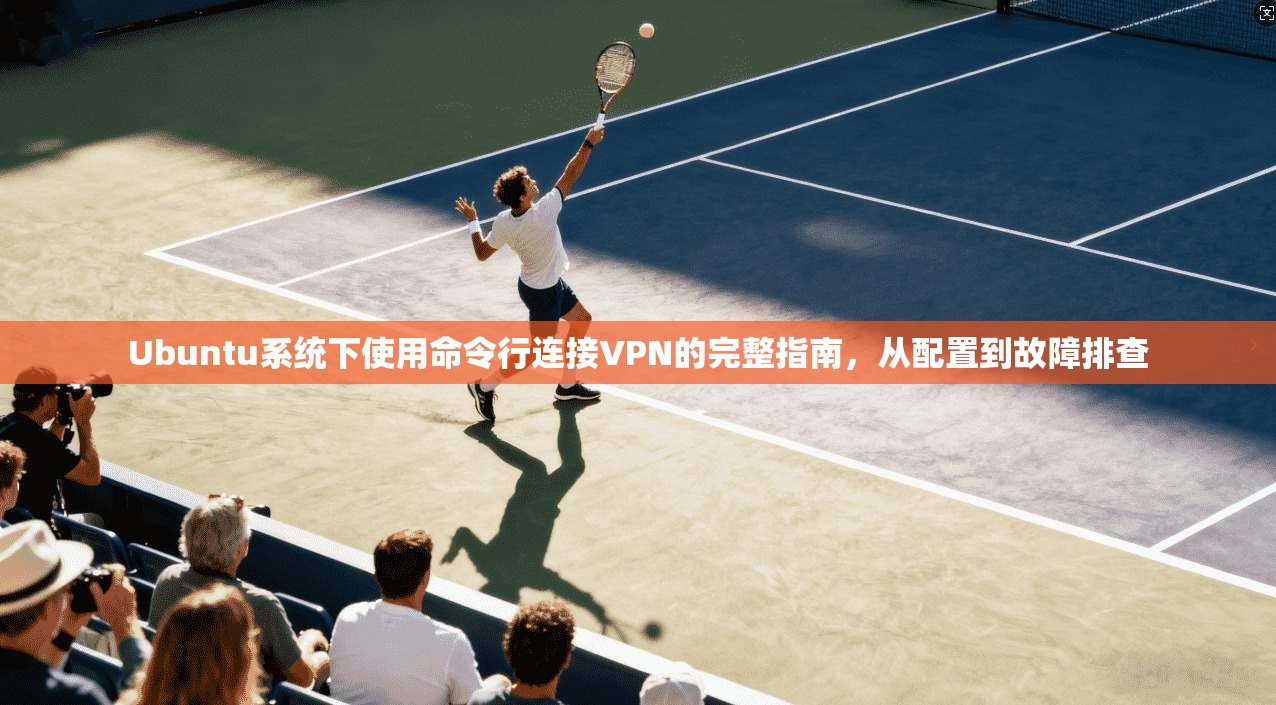 Ubuntu系统下使用命令行连接VPN的完整指南,从配置到故障排查 Ubuntu系统下使用命令行连接VPN的完整指南,从配置到故障排查