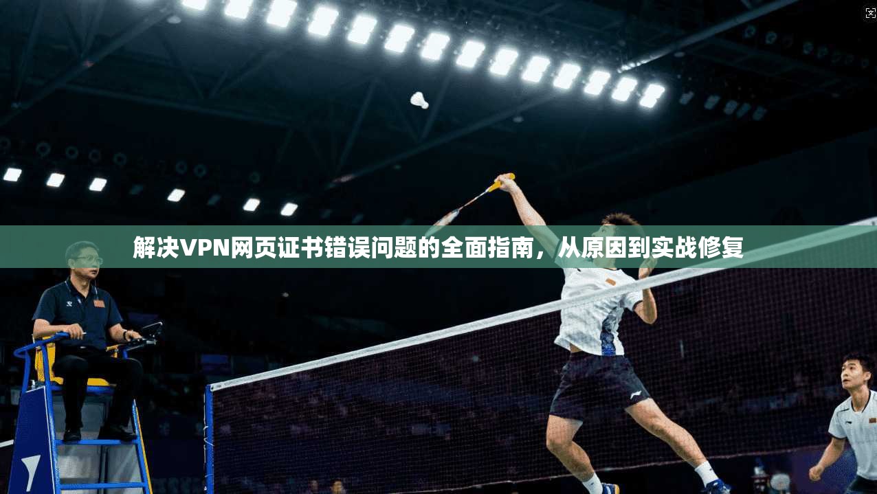 解决VPN网页证书错误问题的全面指南,从原因到实战修复 解决VPN网页证书错误问题的全面指南,从原因到实战修复