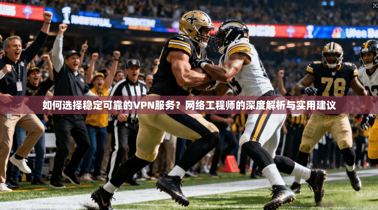 如何选择稳定可靠的VPN服务？网络工程师的深度解析与实用建议