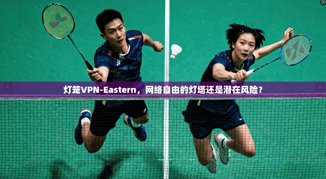 灯笼VPN-Eastern,网络自由的灯塔还是潜在风险? 灯笼VPN-Eastern,网络自由的灯塔还是潜在风险?