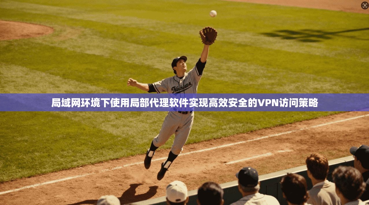 局域网环境下使用局部代理软件实现高效安全的VPN访问策略 局域网环境下使用局部代理软件实现高效安全的VPN访问策略