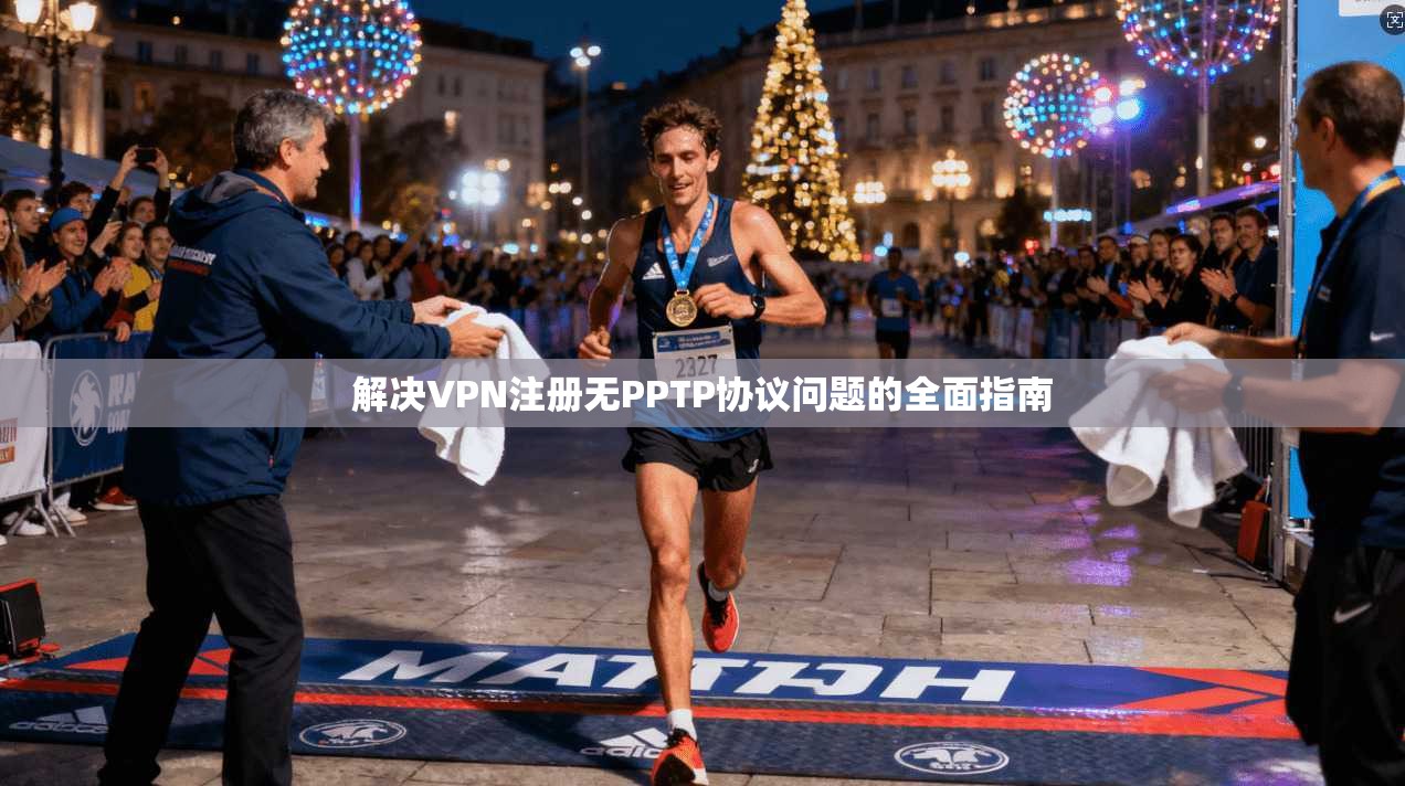 解决VPN注册无PPTP协议问题的全面指南 解决VPN注册无PPTP协议问题的全面指南