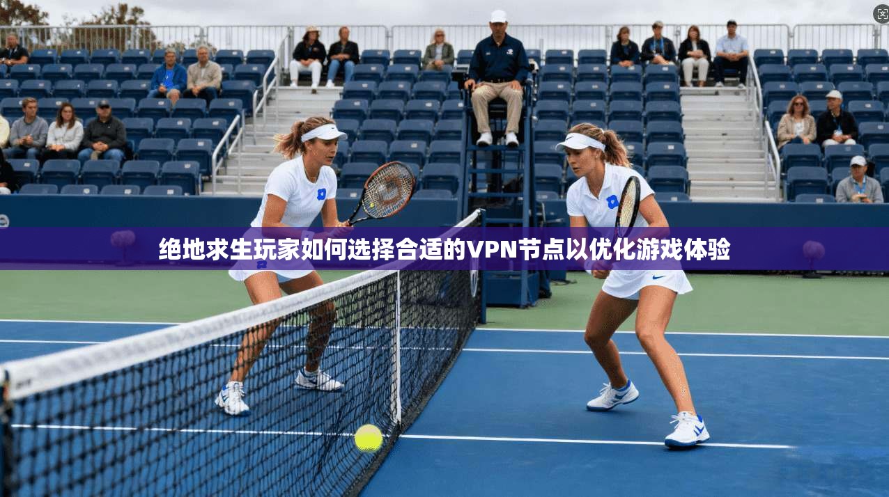 绝地求生玩家如何选择合适的VPN节点以优化游戏体验 绝地求生玩家如何选择合适的VPN节点以优化游戏体验