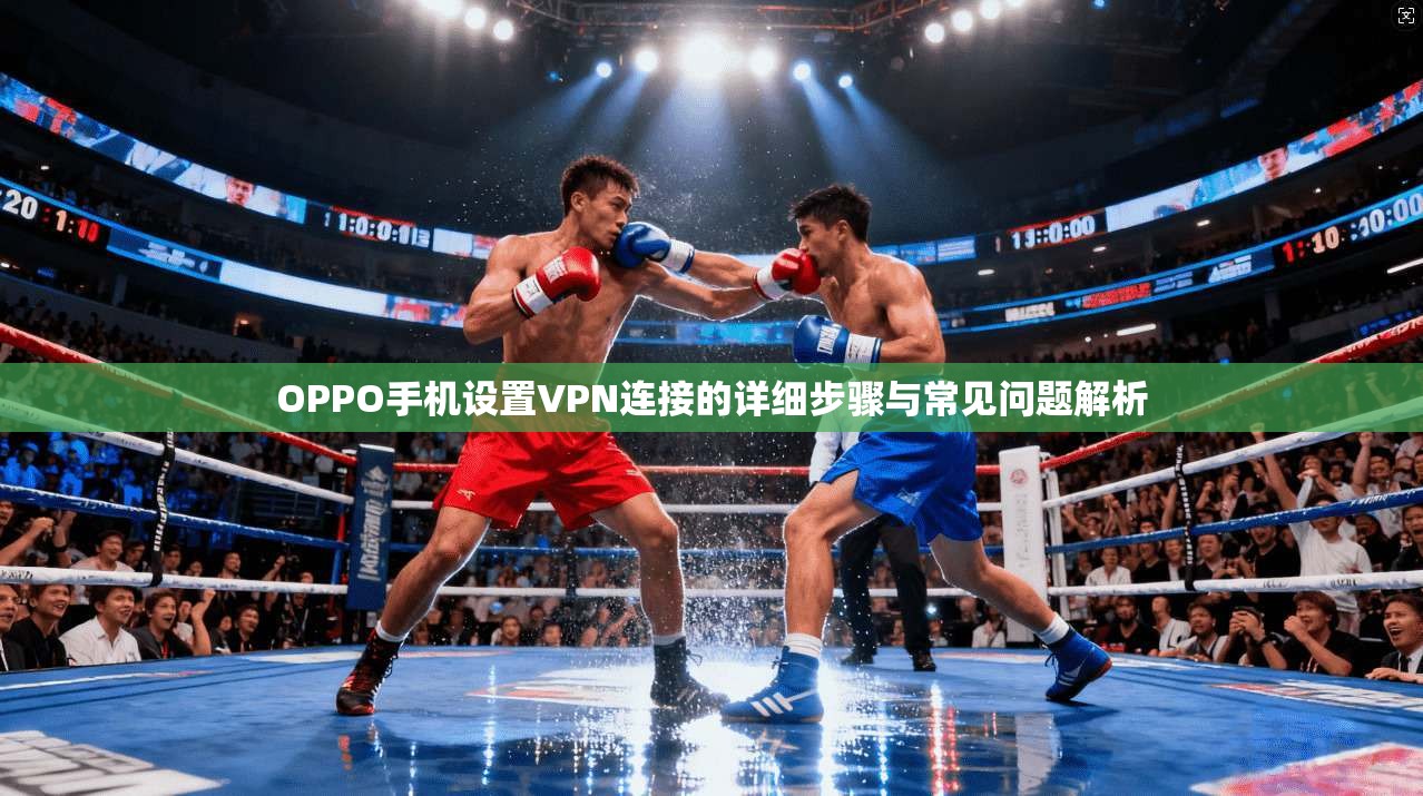 OPPO手机设置VPN连接的详细步骤与常见问题解析 OPPO手机设置VPN连接的详细步骤与常见问题解析