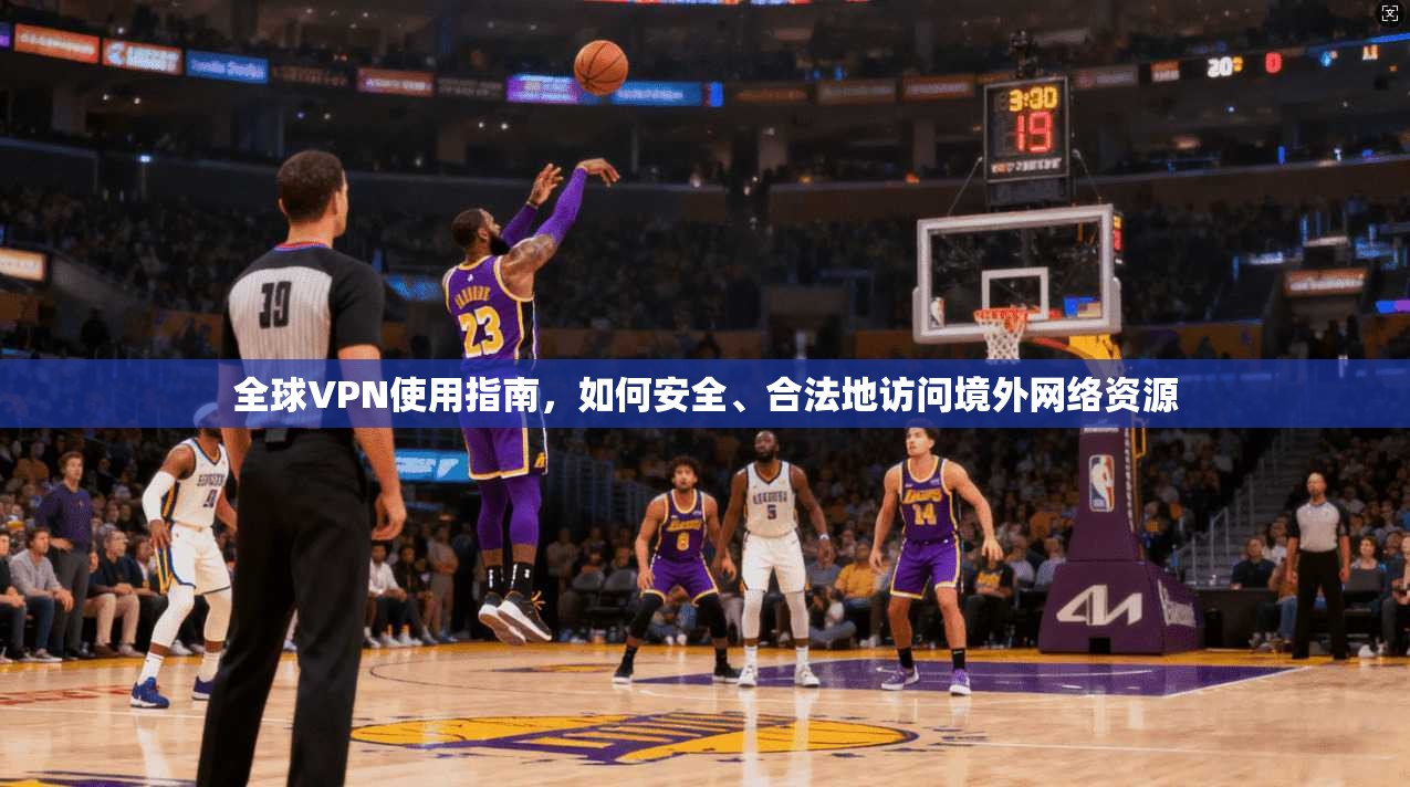 全球VPN使用指南，如何安全、合法地访问境外网络资源
