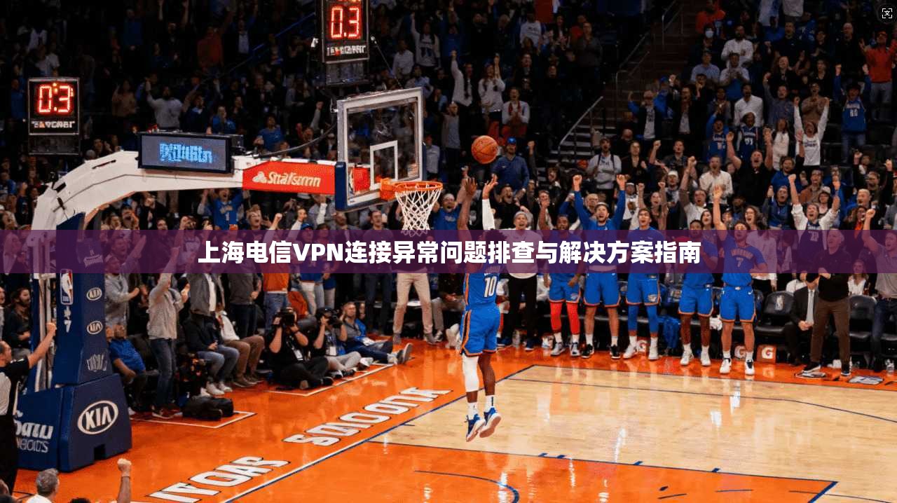 上海电信VPN连接异常问题排查与解决方案指南 上海电信VPN连接异常问题排查与解决方案指南